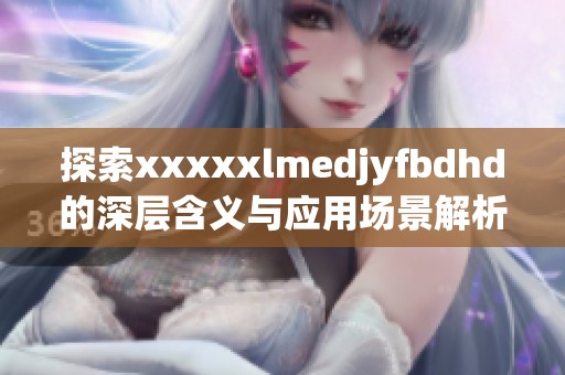 探索xxxxxlmedjyfbdhd的深层含义与应用场景解析