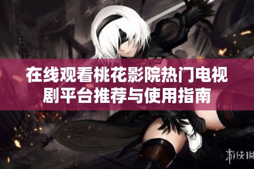 在线观看桃花影院热门电视剧平台推荐与使用指南