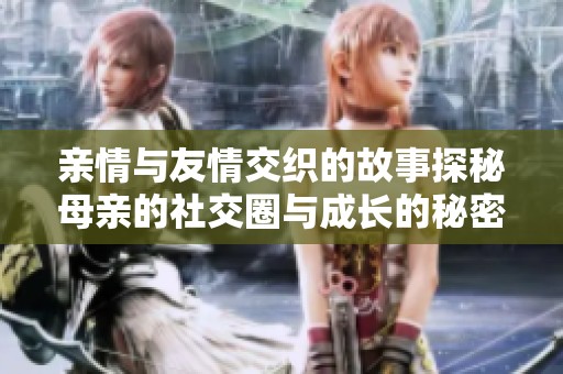 亲情与友情交织的故事探秘母亲的社交圈与成长的秘密