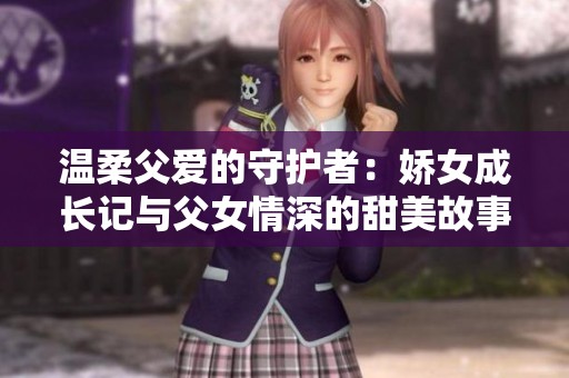 温柔父爱的守护者：娇女成长记与父女情深的甜美故事