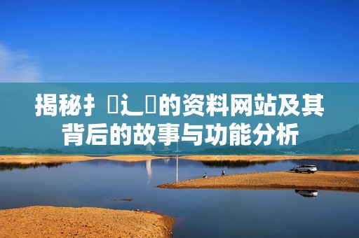 揭秘扌喿辶畐的资料网站及其背后的故事与功能分析