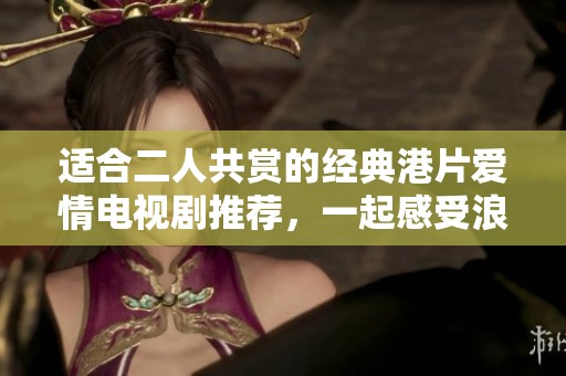 适合二人共赏的经典港片爱情电视剧推荐，一起感受浪漫时刻