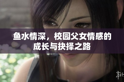 鱼水情深，校园父女情感的成长与抉择之路