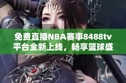 免费直播NBA赛事8488tv平台全新上线，畅享篮球盛宴！