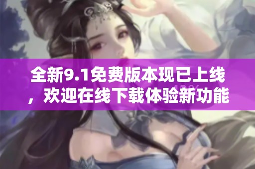 全新9.1免费版本现已上线，欢迎在线下载体验新功能