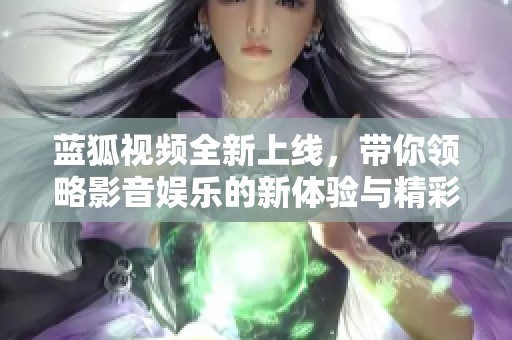 蓝狐视频全新上线，带你领略影音娱乐的新体验与精彩内容