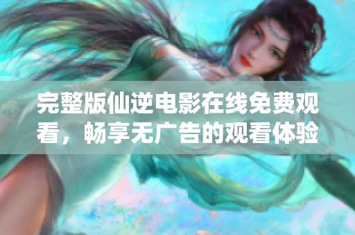完整版仙逆电影在线免费观看，畅享无广告的观看体验！