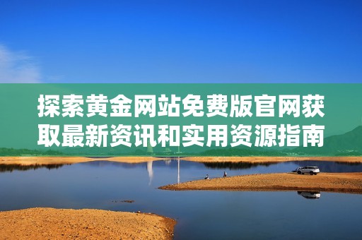 探索黄金网站免费版官网获取最新资讯和实用资源指南