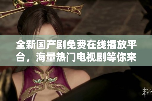 全新国产剧免费在线播放平台，海量热门电视剧等你来追看