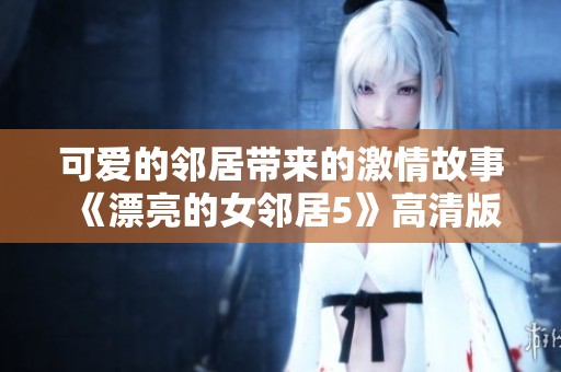 可爱的邻居带来的激情故事《漂亮的女邻居5》高清版全新上线