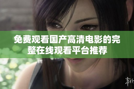 免费观看国产高清电影的完整在线观看平台推荐