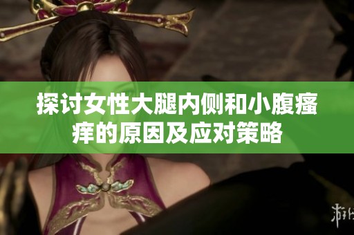 探讨女性大腿内侧和小腹瘙痒的原因及应对策略