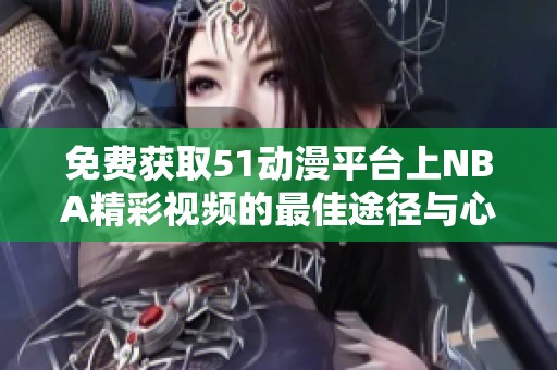 免费获取51动漫平台上NBA精彩视频的最佳途径与心得分享