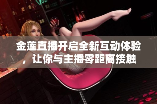 金莲直播开启全新互动体验，让你与主播零距离接触