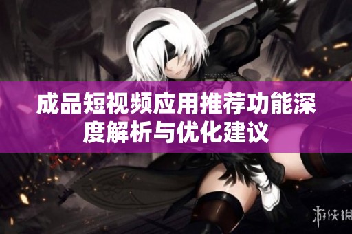 成品短视频应用推荐功能深度解析与优化建议