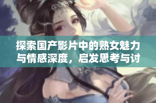 探索国产影片中的熟女魅力与情感深度，启发思考与讨论