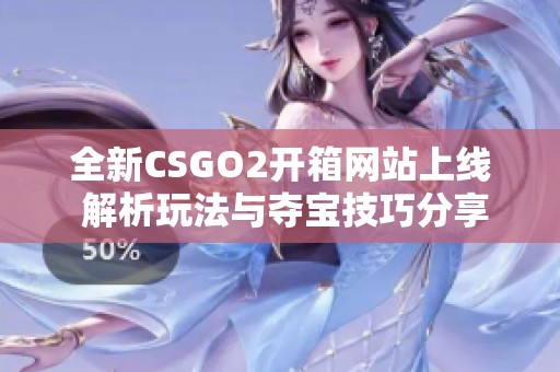 全新CSGO2开箱网站上线 解析玩法与夺宝技巧分享