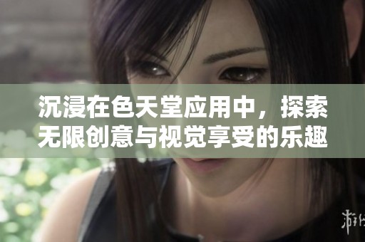 沉浸在色天堂应用中，探索无限创意与视觉享受的乐趣
