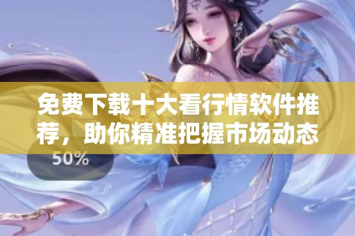 免费下载十大看行情软件推荐，助你精准把握市场动态