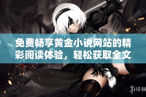 免费畅享黄金小说网站的精彩阅读体验，轻松获取全文内容