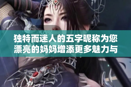 独特而迷人的五字昵称为您漂亮的妈妈增添更多魅力与温暖
