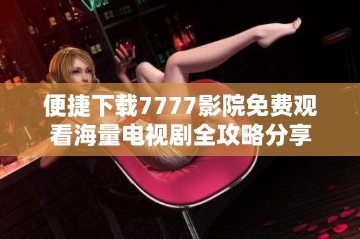 便捷下载7777影院免费观看海量电视剧全攻略分享