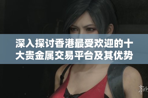深入探讨香港最受欢迎的十大贵金属交易平台及其优势分解