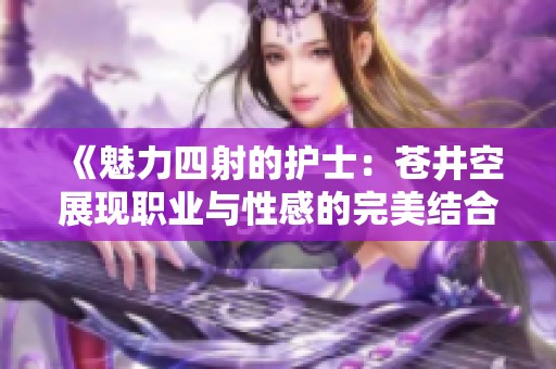 《魅力四射的护士：苍井空展现职业与性感的完美结合》