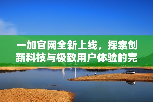 一加官网全新上线，探索创新科技与极致用户体验的完美结合