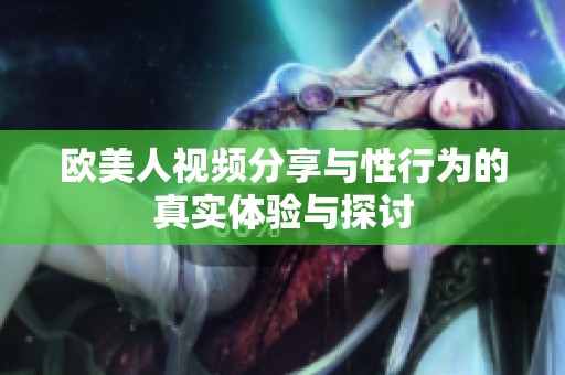 欧美人视频分享与性行为的真实体验与探讨