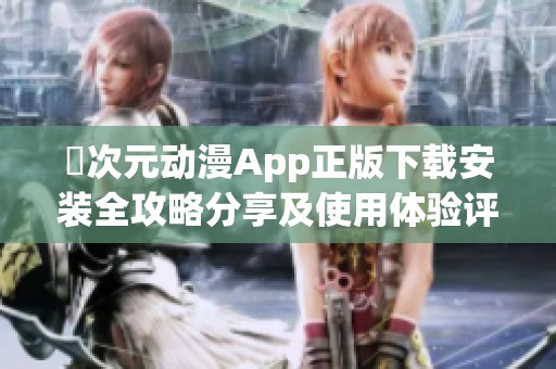 囧次元动漫App正版下载安装全攻略分享及使用体验评测