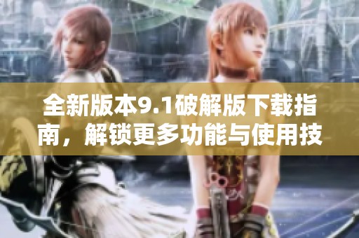 全新版本9.1破解版下载指南，解锁更多功能与使用技巧