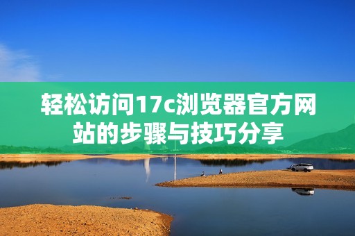 轻松访问17c浏览器官方网站的步骤与技巧分享