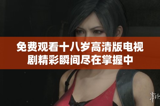 免费观看十八岁高清版电视剧精彩瞬间尽在掌握中