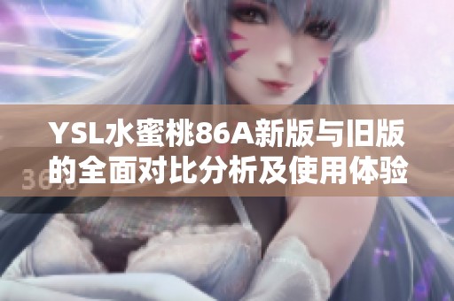 YSL水蜜桃86A新版与旧版的全面对比分析及使用体验分享