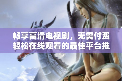 畅享高清电视剧，无需付费轻松在线观看的最佳平台推荐