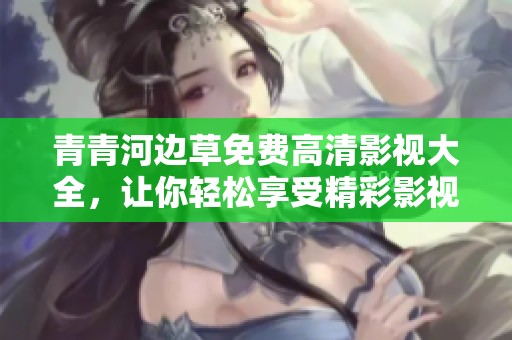 青青河边草免费高清影视大全，让你轻松享受精彩影视内容