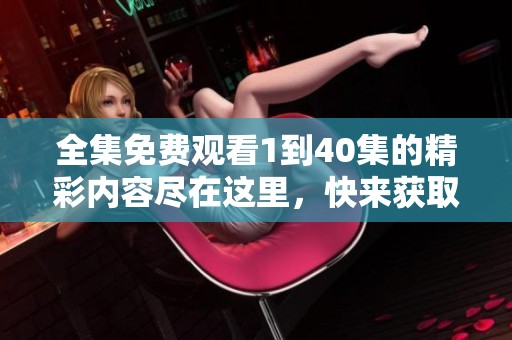 全集免费观看1到40集的精彩内容尽在这里，快来获取吧