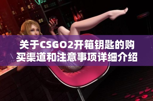 关于CSGO2开箱钥匙的购买渠道和注意事项详细介绍