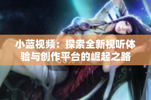 小蓝视频：探索全新视听体验与创作平台的崛起之路