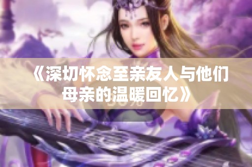 《深切怀念至亲友人与他们母亲的温暖回忆》