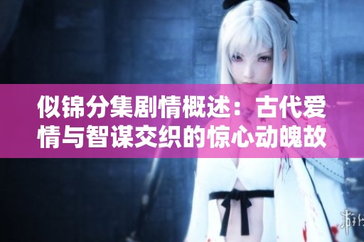似锦分集剧情概述：古代爱情与智谋交织的惊心动魄故事全解析