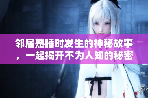 邻居熟睡时发生的神秘故事，一起揭开不为人知的秘密