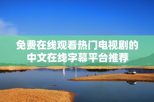 免费在线观看热门电视剧的中文在线字幕平台推荐