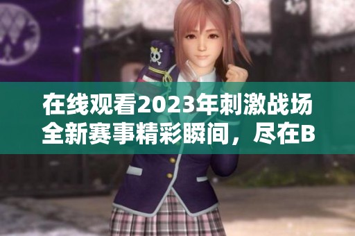 在线观看2023年刺激战场全新赛事精彩瞬间，尽在B站！