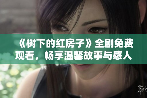 《树下的红房子》全剧免费观看，畅享温馨故事与感人情节