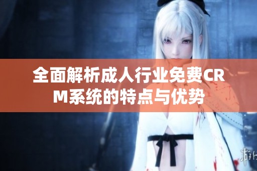 全面解析成人行业免费CRM系统的特点与优势