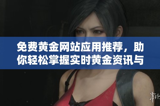 免费黄金网站应用推荐，助你轻松掌握实时黄金资讯与交易技巧