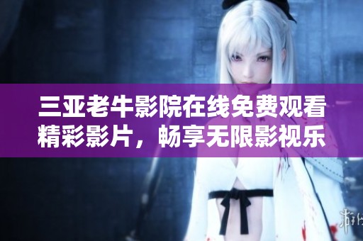 三亚老牛影院在线免费观看精彩影片，畅享无限影视乐趣