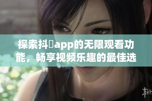 探索抖抈app的无限观看功能，畅享视频乐趣的最佳选择
